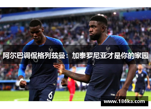 阿尔巴调侃格列兹曼：加泰罗尼亚才是你的家园