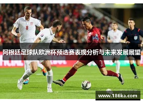 阿根廷足球队欧洲杯预选赛表现分析与未来发展展望