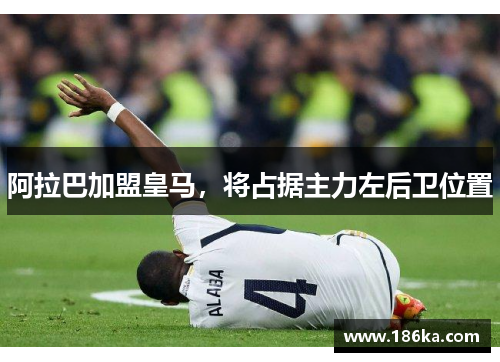 阿拉巴加盟皇马，将占据主力左后卫位置