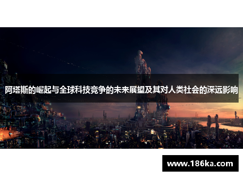 阿塔斯的崛起与全球科技竞争的未来展望及其对人类社会的深远影响
