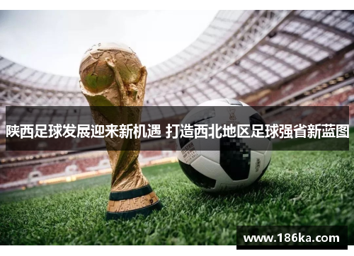 陕西足球发展迎来新机遇 打造西北地区足球强省新蓝图