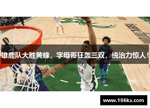 雄鹿队大胜黄蜂，字母哥狂轰三双，统治力惊人！