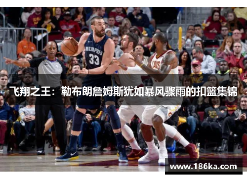 飞翔之王：勒布朗詹姆斯犹如暴风骤雨的扣篮集锦