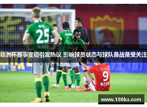 非洲杯赛事变动引发热议 影响球员状态与球队备战备受关注
