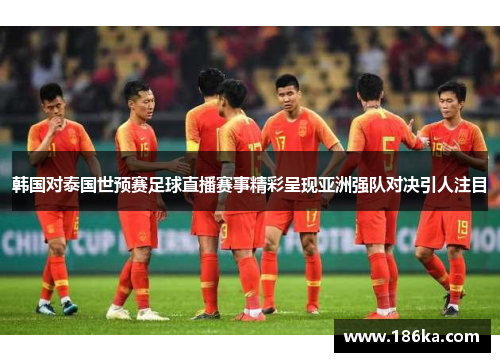 韩国对泰国世预赛足球直播赛事精彩呈现亚洲强队对决引人注目