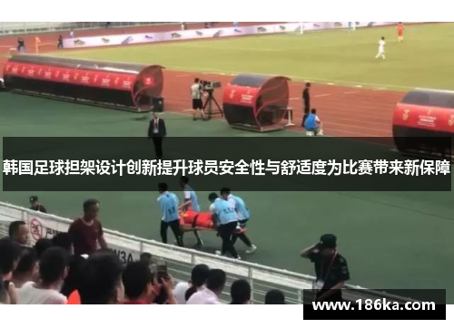 韩国足球担架设计创新提升球员安全性与舒适度为比赛带来新保障