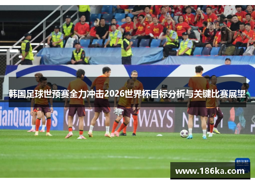 韩国足球世预赛全力冲击2026世界杯目标分析与关键比赛展望