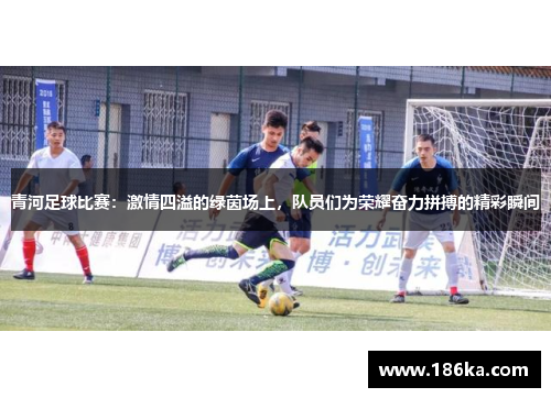 青河足球比赛：激情四溢的绿茵场上，队员们为荣耀奋力拼搏的精彩瞬间