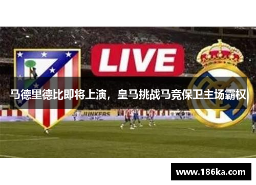 马德里德比即将上演，皇马挑战马竞保卫主场霸权