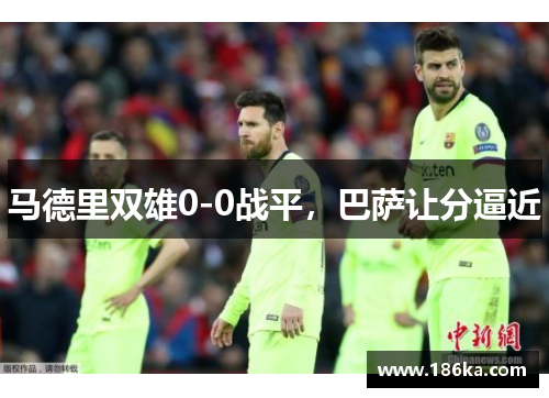 马德里双雄0-0战平，巴萨让分逼近