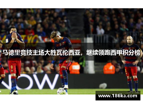 马德里竞技主场大胜瓦伦西亚，继续领跑西甲积分榜
