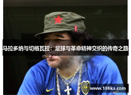 马拉多纳与切格瓦拉：足球与革命精神交织的传奇之路