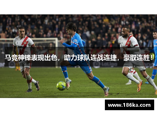 马竞神锋表现出色，助力球队连战连捷，豪取连胜！