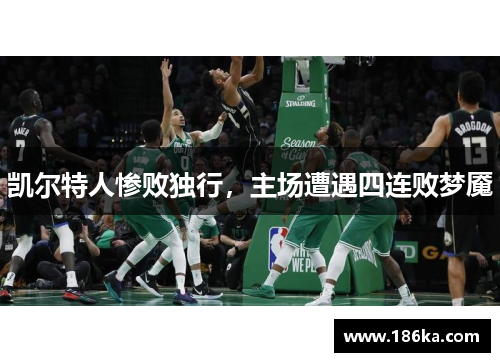 凯尔特人惨败独行，主场遭遇四连败梦魇