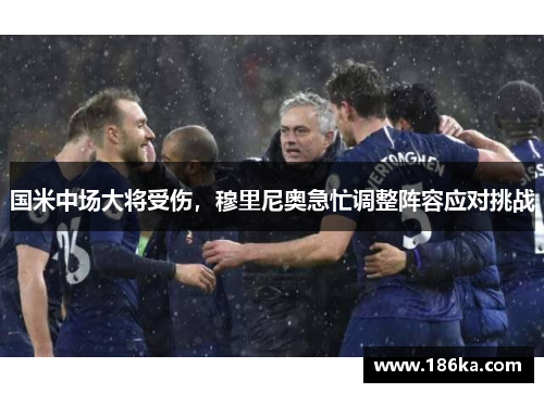 国米中场大将受伤，穆里尼奥急忙调整阵容应对挑战