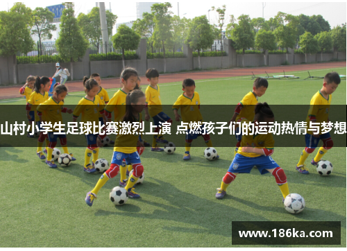 山村小学生足球比赛激烈上演 点燃孩子们的运动热情与梦想