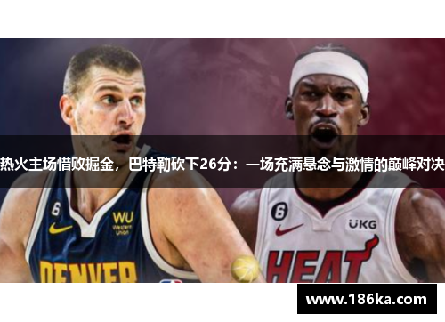 热火主场惜败掘金，巴特勒砍下26分：一场充满悬念与激情的巅峰对决