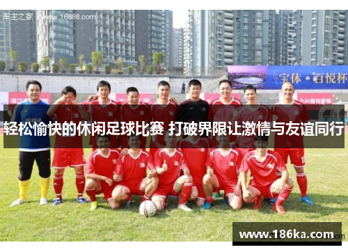 轻松愉快的休闲足球比赛 打破界限让激情与友谊同行