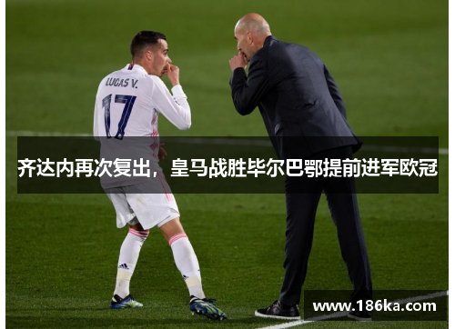 齐达内再次复出，皇马战胜毕尔巴鄂提前进军欧冠
