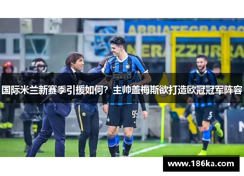 国际米兰新赛季引援如何？主帅盖梅斯欲打造欧冠冠军阵容