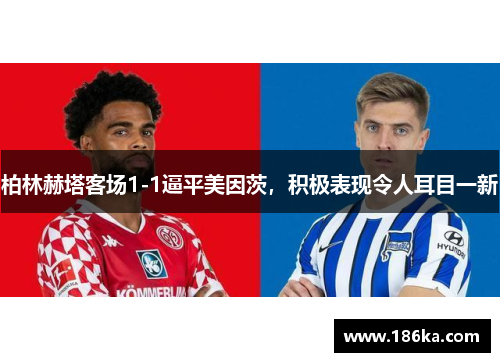 柏林赫塔客场1-1逼平美因茨，积极表现令人耳目一新