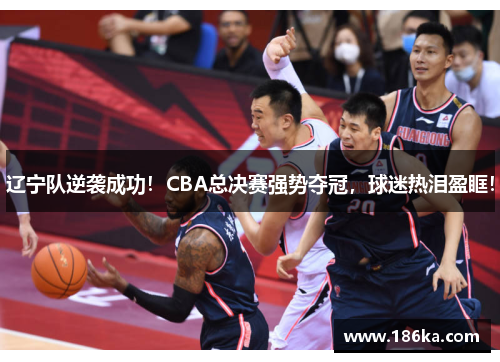 辽宁队逆袭成功！CBA总决赛强势夺冠，球迷热泪盈眶！