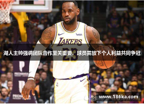 湖人主帅强调团队合作至关重要，球员需放下个人利益共同争冠