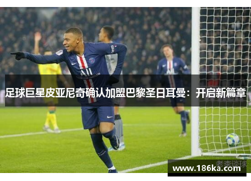 足球巨星皮亚尼奇确认加盟巴黎圣日耳曼：开启新篇章