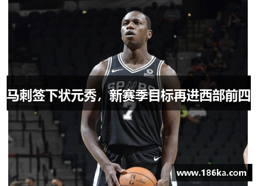 马刺签下状元秀，新赛季目标再进西部前四