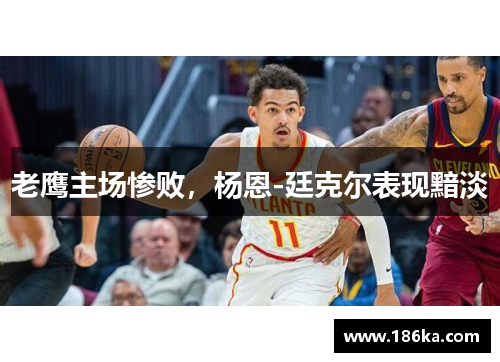 老鹰主场惨败，杨恩-廷克尔表现黯淡