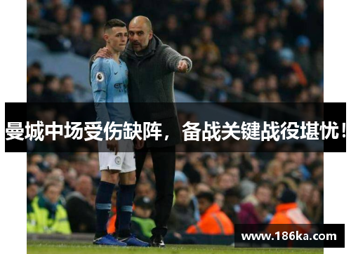 曼城中场受伤缺阵，备战关键战役堪忧！