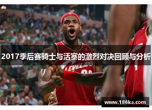 2017季后赛骑士与活塞的激烈对决回顾与分析
