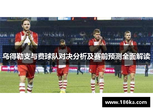 乌得勒支与费球队对决分析及赛前预测全面解读