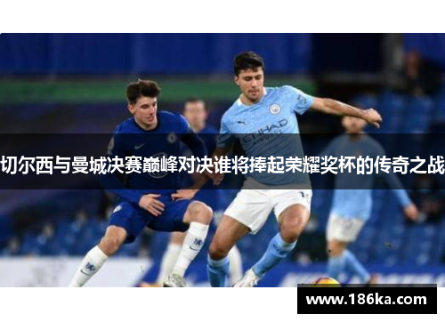 切尔西与曼城决赛巅峰对决谁将捧起荣耀奖杯的传奇之战