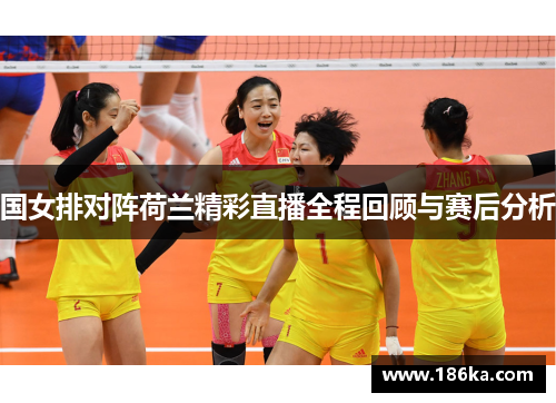 国女排对阵荷兰精彩直播全程回顾与赛后分析