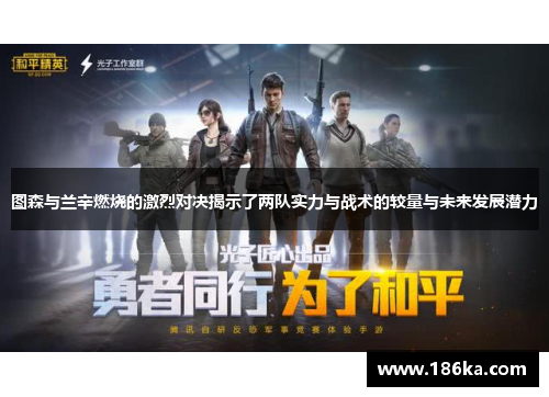 图森与兰辛燃烧的激烈对决揭示了两队实力与战术的较量与未来发展潜力