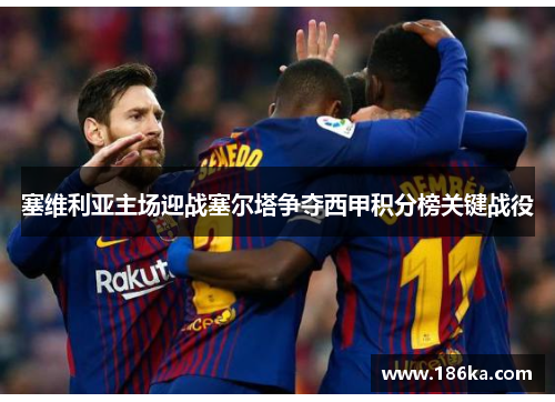 塞维利亚主场迎战塞尔塔争夺西甲积分榜关键战役