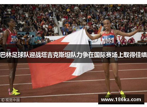 巴林足球队迎战塔吉克斯坦队力争在国际赛场上取得佳绩