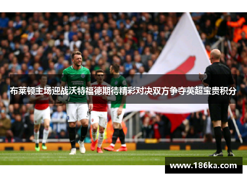 布莱顿主场迎战沃特福德期待精彩对决双方争夺英超宝贵积分