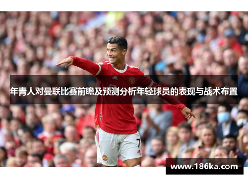年青人对曼联比赛前瞻及预测分析年轻球员的表现与战术布置