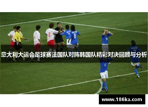 意大利大运会足球赛法国队对阵韩国队精彩对决回顾与分析