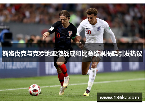 斯洛伐克与克罗地亚激战成和比赛结果揭晓引发热议