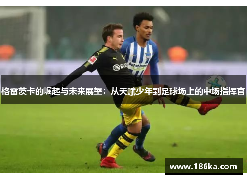 格雷茨卡的崛起与未来展望：从天赋少年到足球场上的中场指挥官