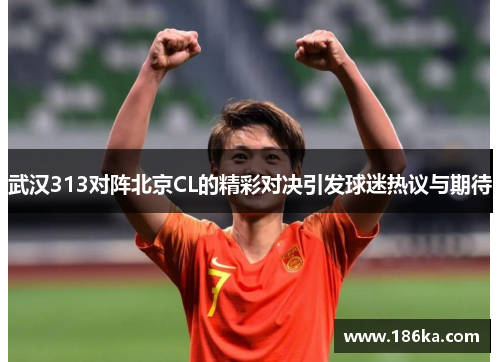 武汉313对阵北京CL的精彩对决引发球迷热议与期待