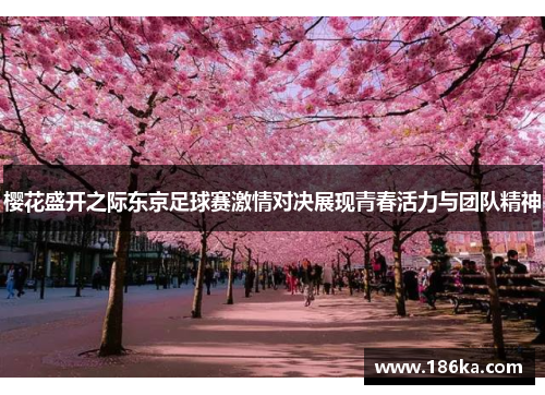 樱花盛开之际东京足球赛激情对决展现青春活力与团队精神