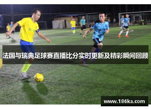 法国与瑞典足球赛直播比分实时更新及精彩瞬间回顾