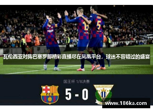 瓦伦西亚对阵巴塞罗那精彩直播尽在凤凰平台，球迷不容错过的盛宴
