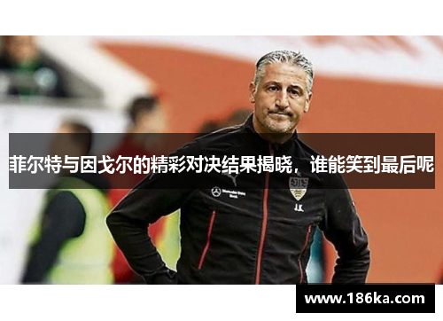 菲尔特与因戈尔的精彩对决结果揭晓，谁能笑到最后呢