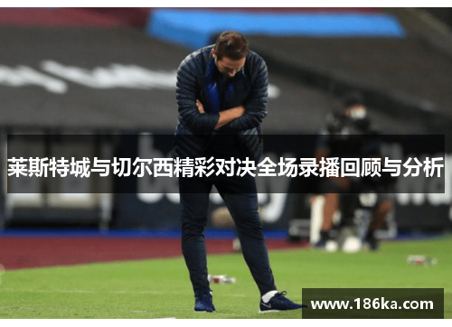 莱斯特城与切尔西精彩对决全场录播回顾与分析