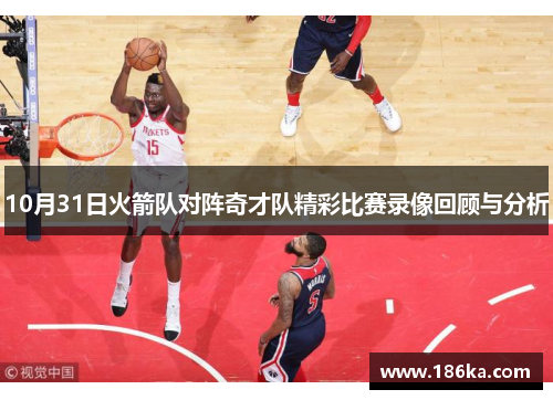 10月31日火箭队对阵奇才队精彩比赛录像回顾与分析